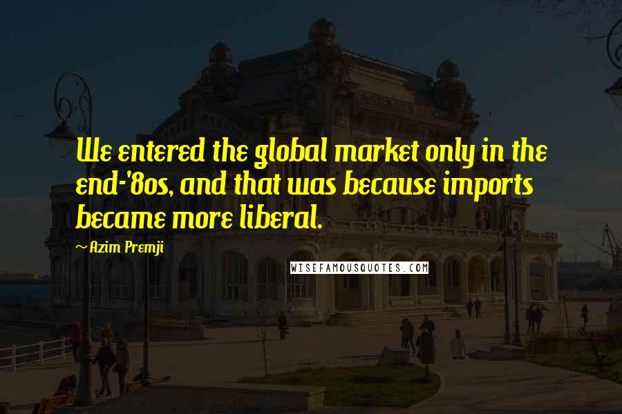 Azim Premji Quotes: We entered the global market only in the end-'80s, and that was because imports became more liberal.