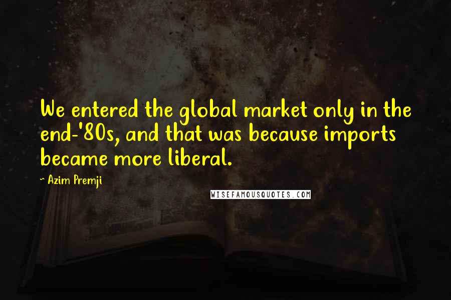 Azim Premji Quotes: We entered the global market only in the end-'80s, and that was because imports became more liberal.