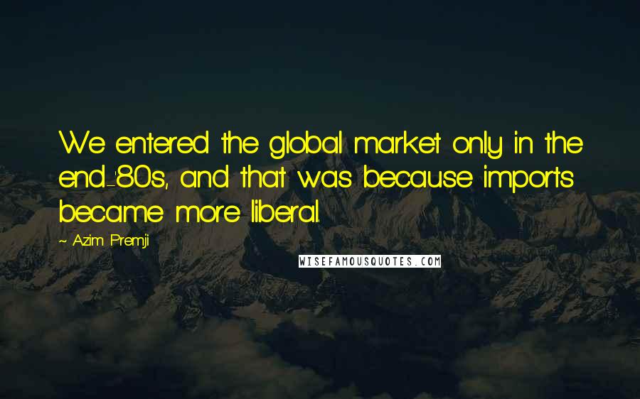 Azim Premji Quotes: We entered the global market only in the end-'80s, and that was because imports became more liberal.