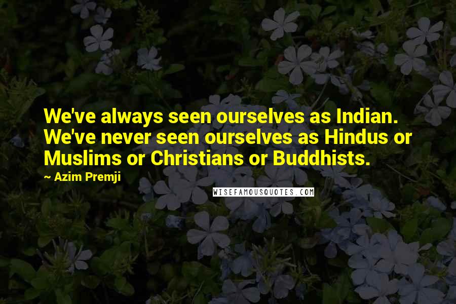 Azim Premji Quotes: We've always seen ourselves as Indian. We've never seen ourselves as Hindus or Muslims or Christians or Buddhists.