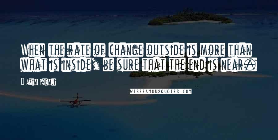 Azim Premji Quotes: When the rate of change outside is more than what is inside, be sure that the end is near.