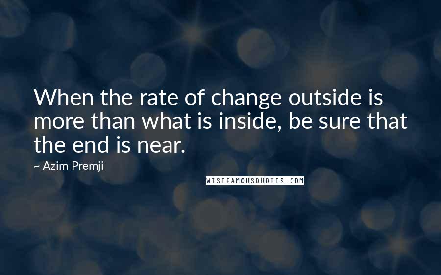 Azim Premji Quotes: When the rate of change outside is more than what is inside, be sure that the end is near.