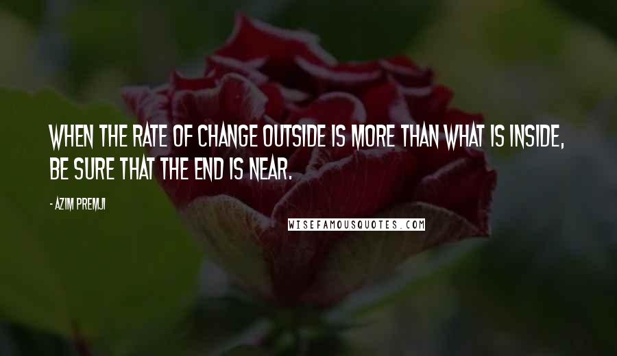 Azim Premji Quotes: When the rate of change outside is more than what is inside, be sure that the end is near.