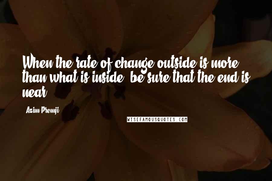 Azim Premji Quotes: When the rate of change outside is more than what is inside, be sure that the end is near.