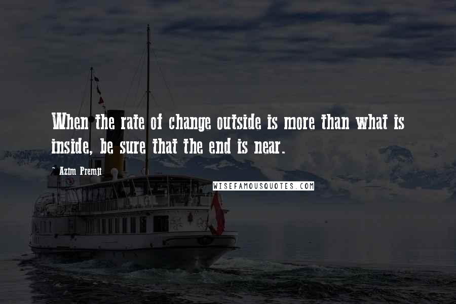 Azim Premji Quotes: When the rate of change outside is more than what is inside, be sure that the end is near.