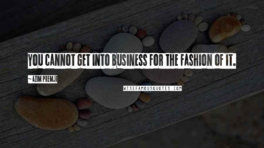 Azim Premji Quotes: You cannot get into business for the fashion of it.