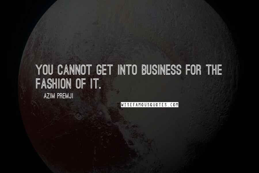 Azim Premji Quotes: You cannot get into business for the fashion of it.