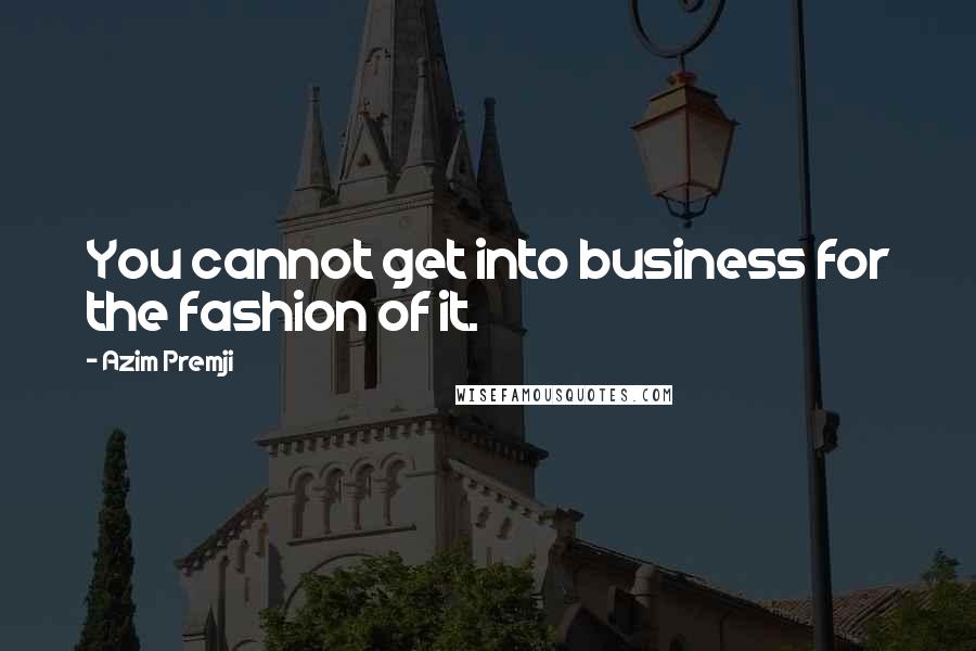 Azim Premji Quotes: You cannot get into business for the fashion of it.
