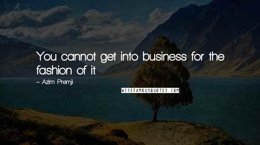 Azim Premji Quotes: You cannot get into business for the fashion of it.