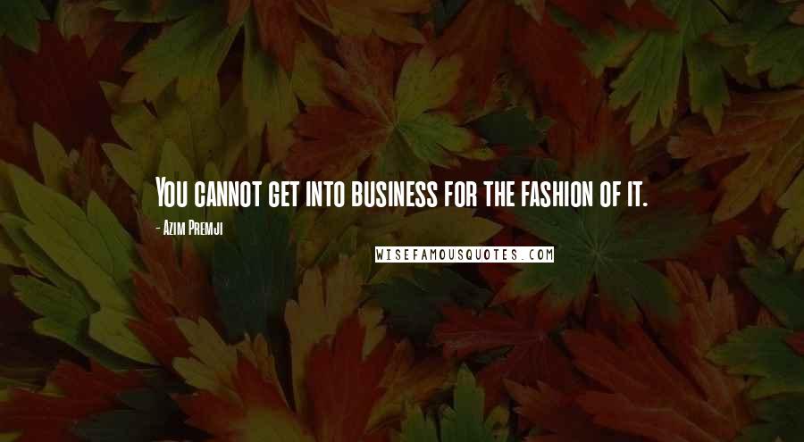 Azim Premji Quotes: You cannot get into business for the fashion of it.