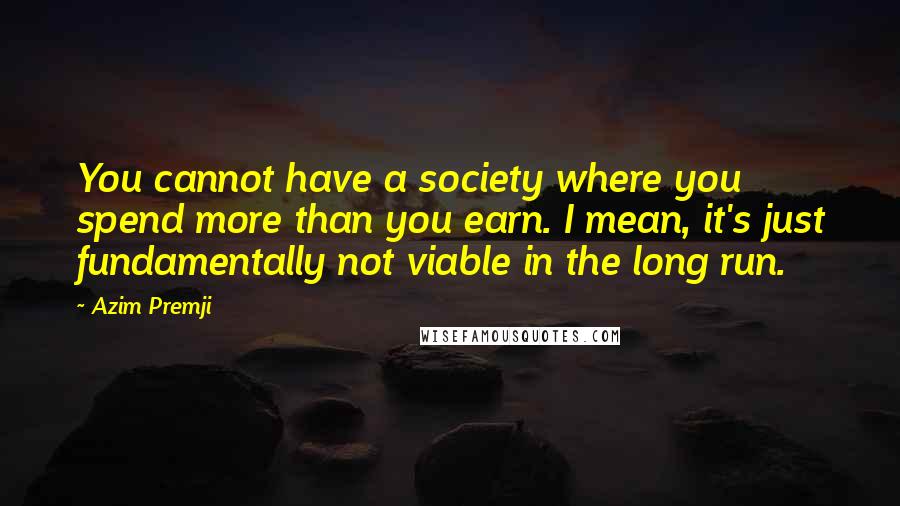 Azim Premji Quotes: You cannot have a society where you spend more than you earn. I mean, it's just fundamentally not viable in the long run.