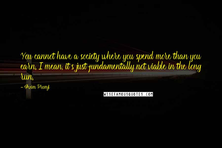 Azim Premji Quotes: You cannot have a society where you spend more than you earn. I mean, it's just fundamentally not viable in the long run.
