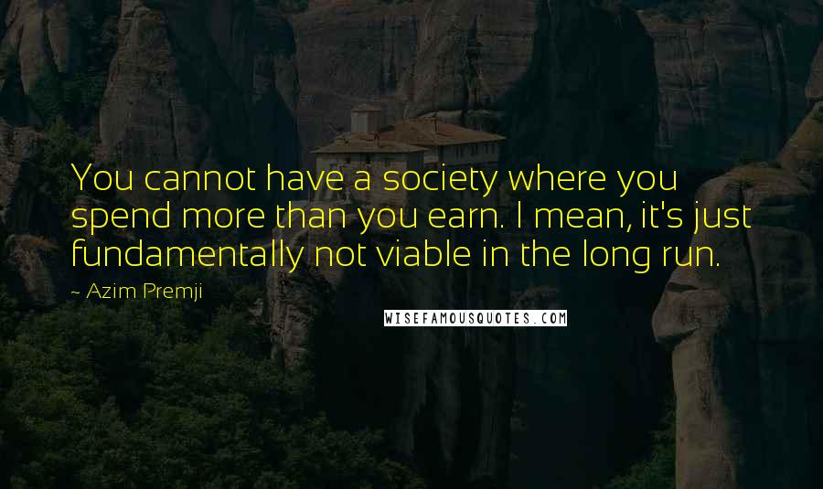 Azim Premji Quotes: You cannot have a society where you spend more than you earn. I mean, it's just fundamentally not viable in the long run.