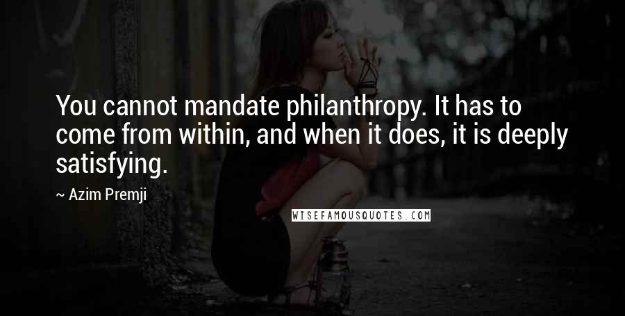 Azim Premji Quotes: You cannot mandate philanthropy. It has to come from within, and when it does, it is deeply satisfying.