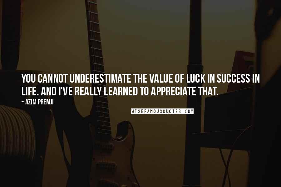 Azim Premji Quotes: You cannot underestimate the value of luck in success in life. And I've really learned to appreciate that.