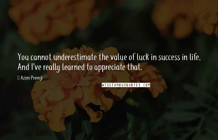 Azim Premji Quotes: You cannot underestimate the value of luck in success in life. And I've really learned to appreciate that.