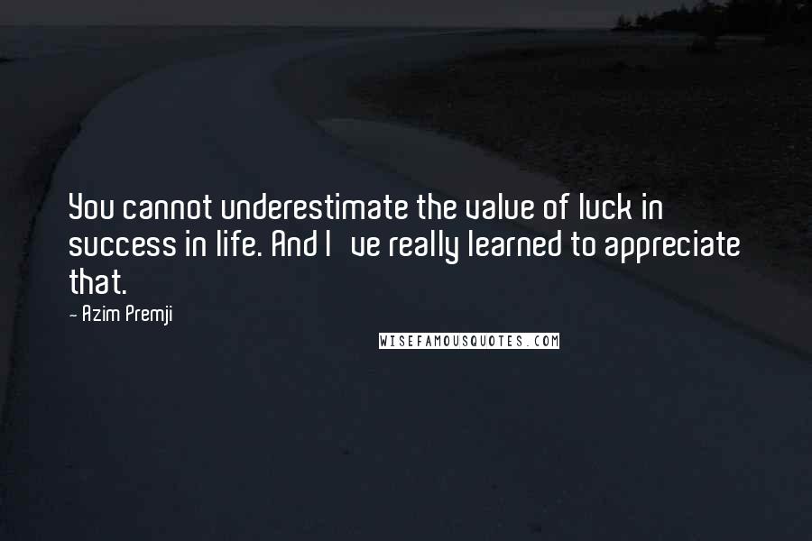 Azim Premji Quotes: You cannot underestimate the value of luck in success in life. And I've really learned to appreciate that.