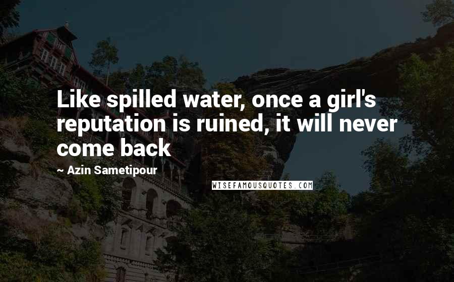 Azin Sametipour Quotes: Like spilled water, once a girl's reputation is ruined, it will never come back