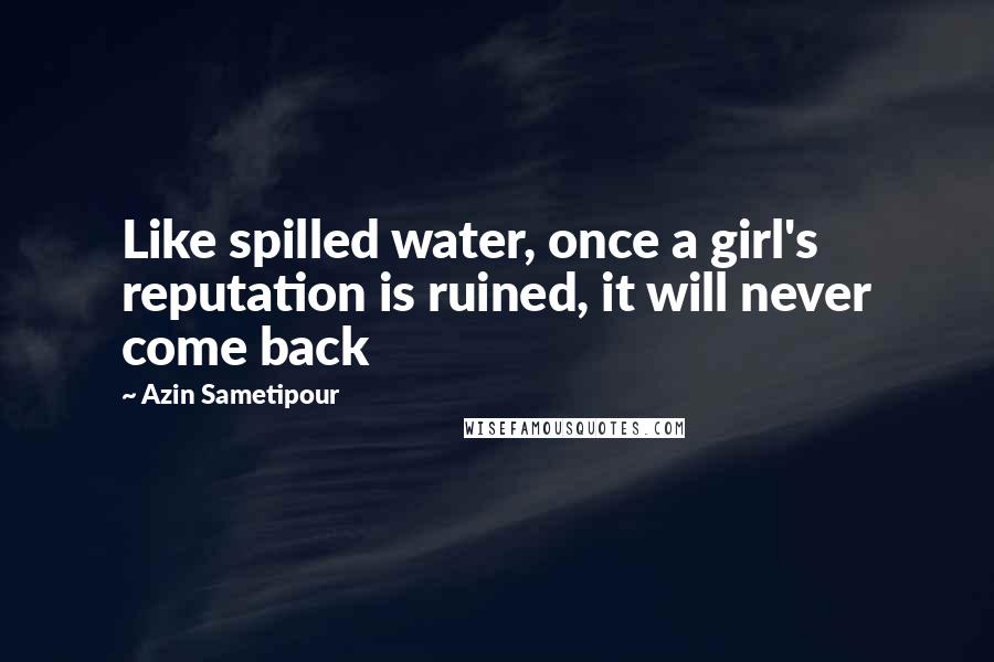 Azin Sametipour Quotes: Like spilled water, once a girl's reputation is ruined, it will never come back