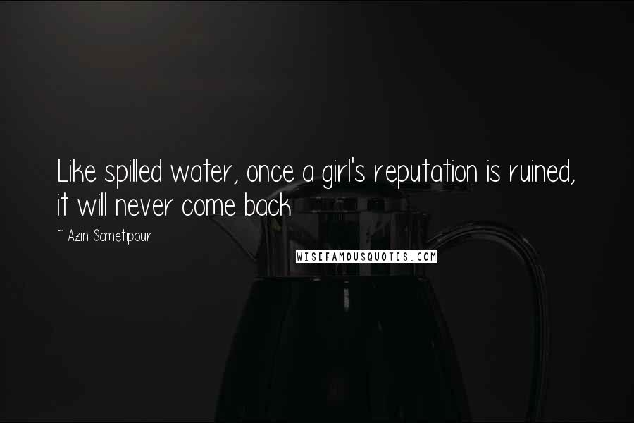 Azin Sametipour Quotes: Like spilled water, once a girl's reputation is ruined, it will never come back