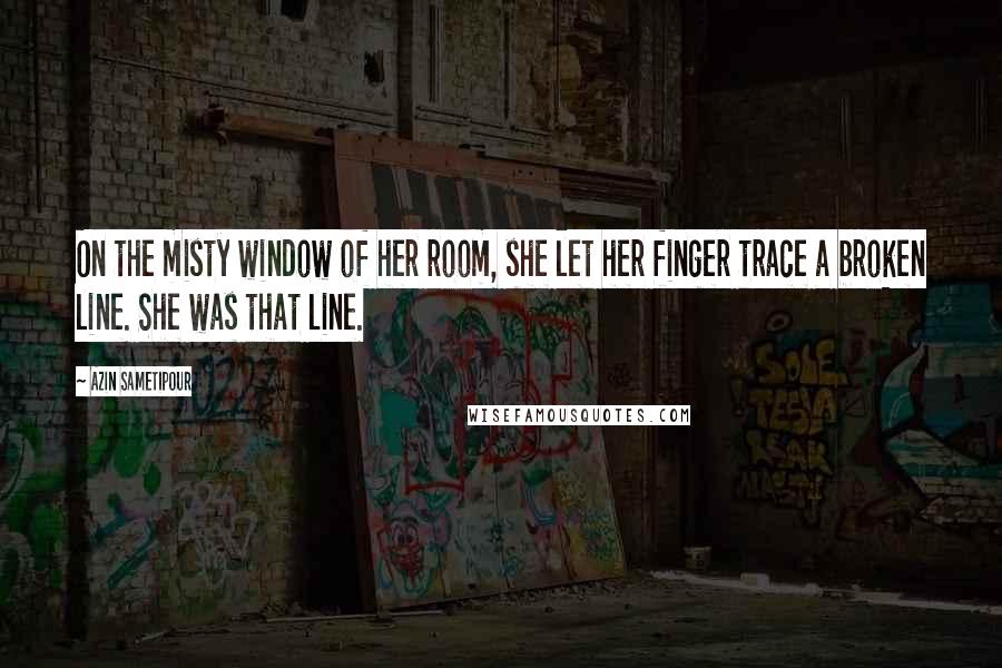 Azin Sametipour Quotes: On the misty window of her room, she let her finger trace a broken line. She was that line.