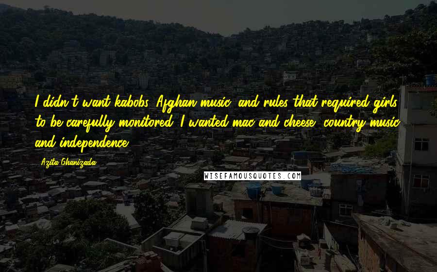 Azita Ghanizada Quotes: I didn't want kabobs, Afghan music, and rules that required girls to be carefully monitored. I wanted mac and cheese, country music, and independence.