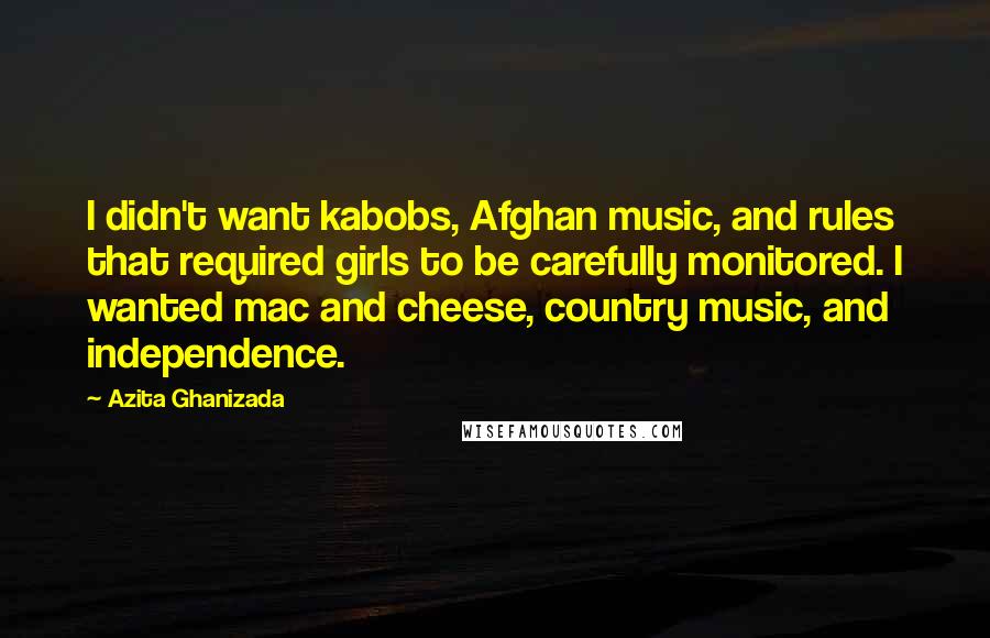 Azita Ghanizada Quotes: I didn't want kabobs, Afghan music, and rules that required girls to be carefully monitored. I wanted mac and cheese, country music, and independence.