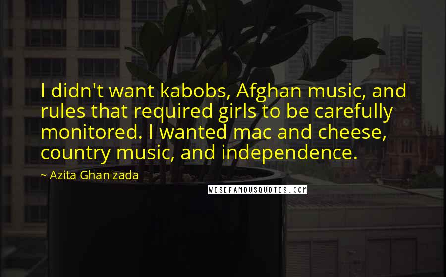 Azita Ghanizada Quotes: I didn't want kabobs, Afghan music, and rules that required girls to be carefully monitored. I wanted mac and cheese, country music, and independence.