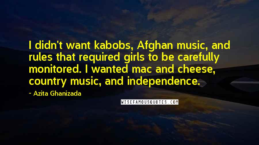 Azita Ghanizada Quotes: I didn't want kabobs, Afghan music, and rules that required girls to be carefully monitored. I wanted mac and cheese, country music, and independence.