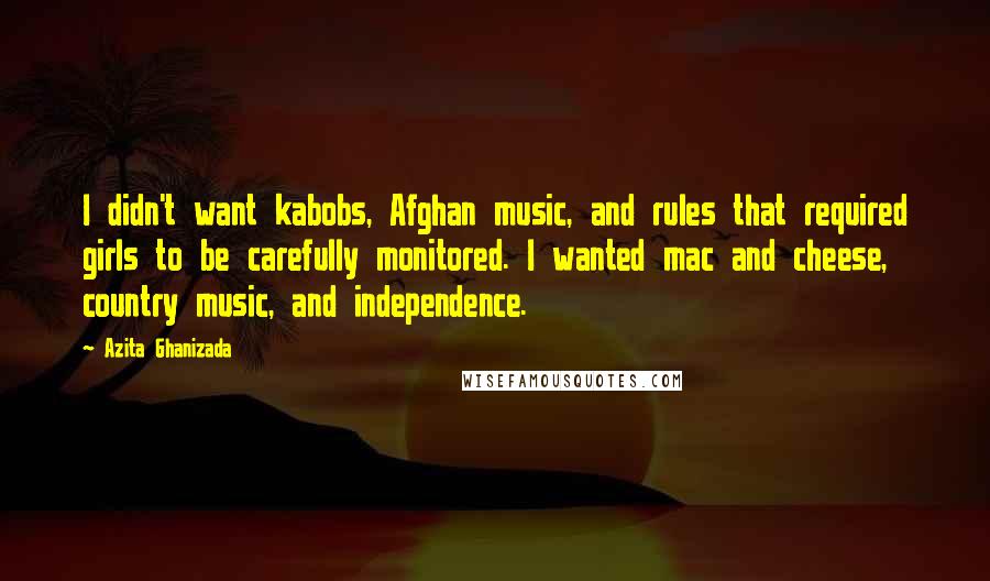 Azita Ghanizada Quotes: I didn't want kabobs, Afghan music, and rules that required girls to be carefully monitored. I wanted mac and cheese, country music, and independence.