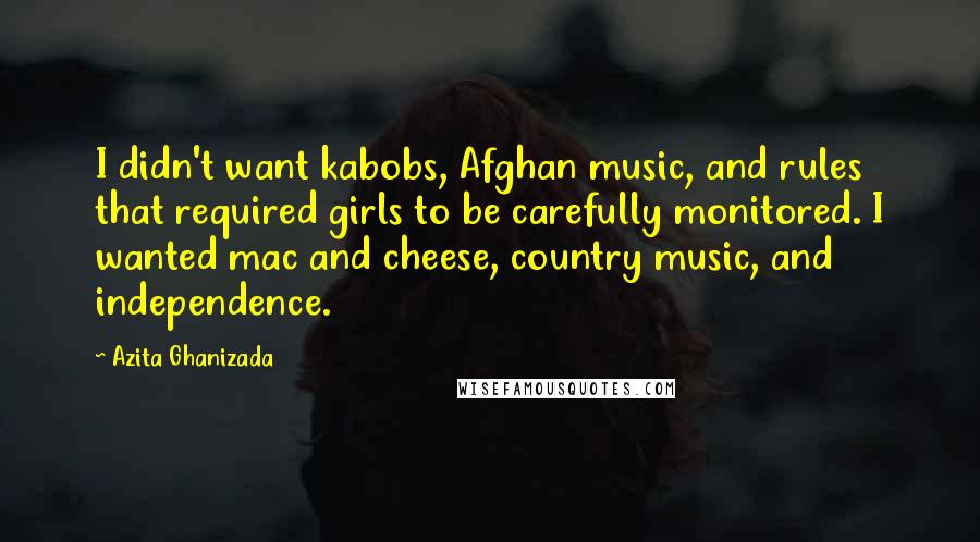 Azita Ghanizada Quotes: I didn't want kabobs, Afghan music, and rules that required girls to be carefully monitored. I wanted mac and cheese, country music, and independence.