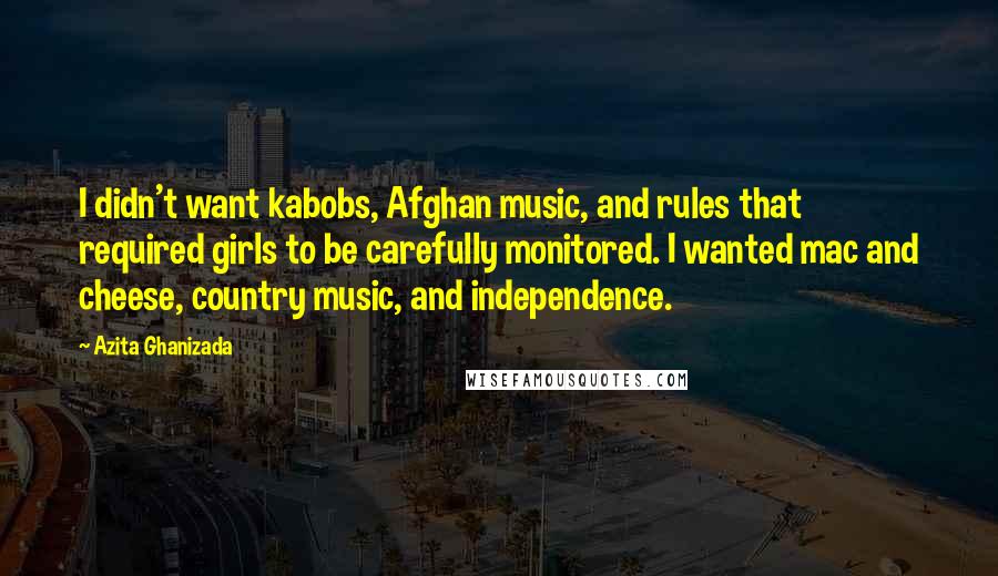 Azita Ghanizada Quotes: I didn't want kabobs, Afghan music, and rules that required girls to be carefully monitored. I wanted mac and cheese, country music, and independence.