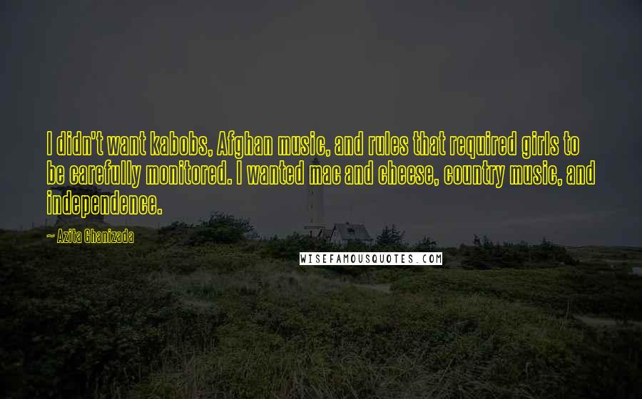 Azita Ghanizada Quotes: I didn't want kabobs, Afghan music, and rules that required girls to be carefully monitored. I wanted mac and cheese, country music, and independence.