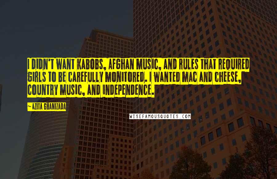 Azita Ghanizada Quotes: I didn't want kabobs, Afghan music, and rules that required girls to be carefully monitored. I wanted mac and cheese, country music, and independence.