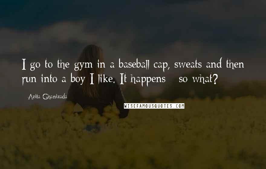 Azita Ghanizada Quotes: I go to the gym in a baseball cap, sweats and then run into a boy I like. It happens - so what?