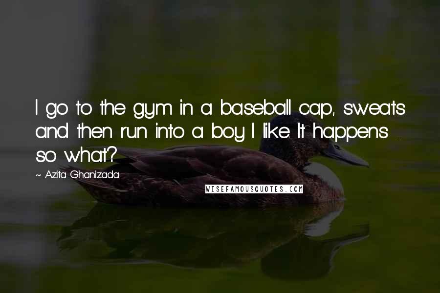 Azita Ghanizada Quotes: I go to the gym in a baseball cap, sweats and then run into a boy I like. It happens - so what?