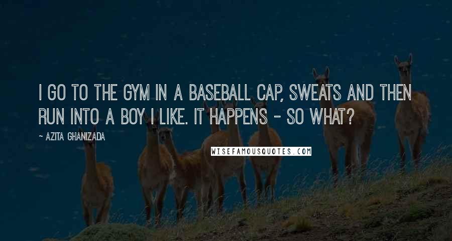 Azita Ghanizada Quotes: I go to the gym in a baseball cap, sweats and then run into a boy I like. It happens - so what?