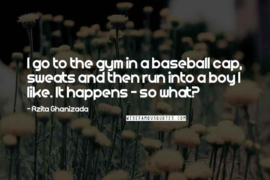 Azita Ghanizada Quotes: I go to the gym in a baseball cap, sweats and then run into a boy I like. It happens - so what?