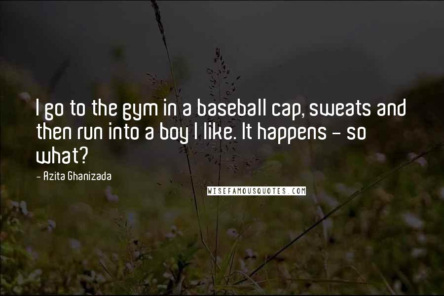 Azita Ghanizada Quotes: I go to the gym in a baseball cap, sweats and then run into a boy I like. It happens - so what?