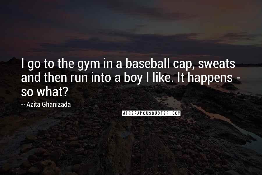 Azita Ghanizada Quotes: I go to the gym in a baseball cap, sweats and then run into a boy I like. It happens - so what?