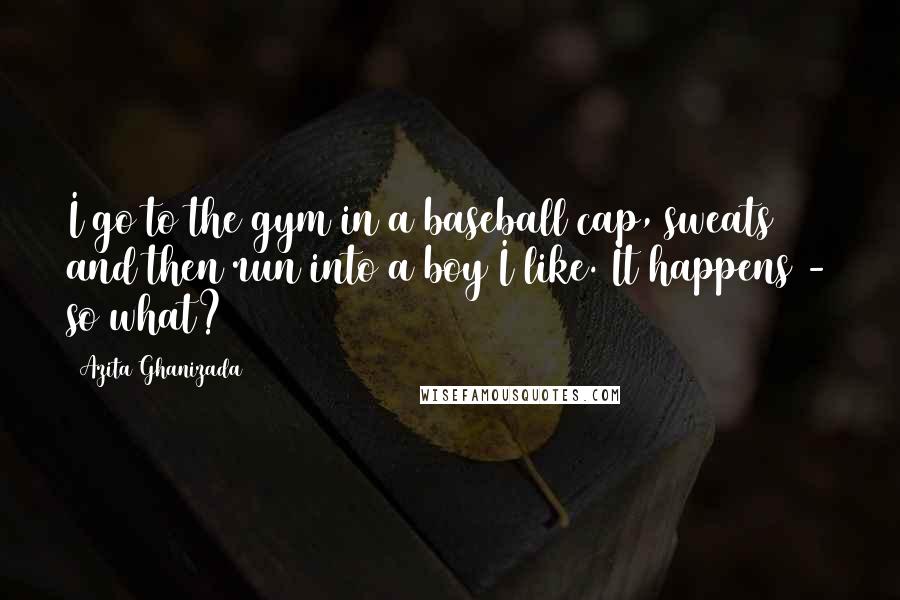 Azita Ghanizada Quotes: I go to the gym in a baseball cap, sweats and then run into a boy I like. It happens - so what?