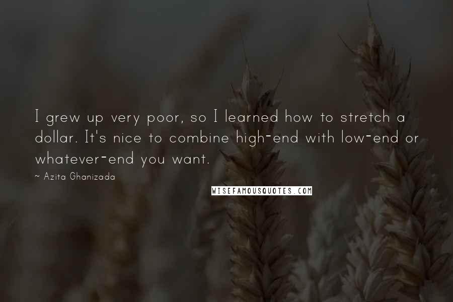 Azita Ghanizada Quotes: I grew up very poor, so I learned how to stretch a dollar. It's nice to combine high-end with low-end or whatever-end you want.