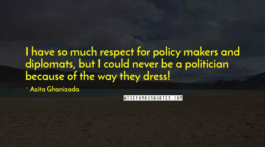 Azita Ghanizada Quotes: I have so much respect for policy makers and diplomats, but I could never be a politician because of the way they dress!
