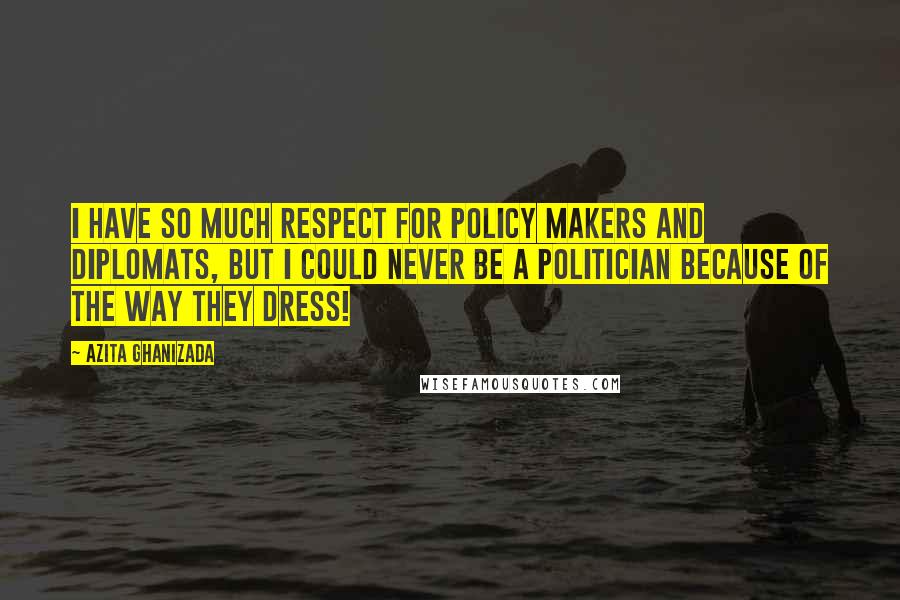 Azita Ghanizada Quotes: I have so much respect for policy makers and diplomats, but I could never be a politician because of the way they dress!