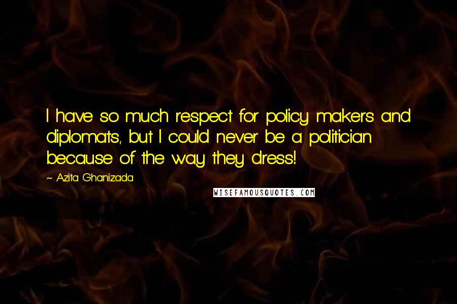 Azita Ghanizada Quotes: I have so much respect for policy makers and diplomats, but I could never be a politician because of the way they dress!
