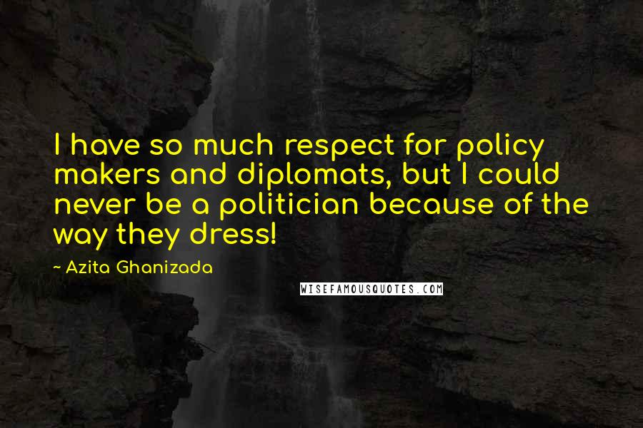 Azita Ghanizada Quotes: I have so much respect for policy makers and diplomats, but I could never be a politician because of the way they dress!