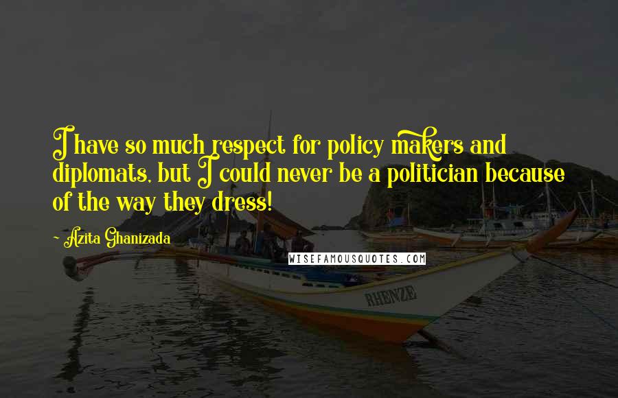Azita Ghanizada Quotes: I have so much respect for policy makers and diplomats, but I could never be a politician because of the way they dress!