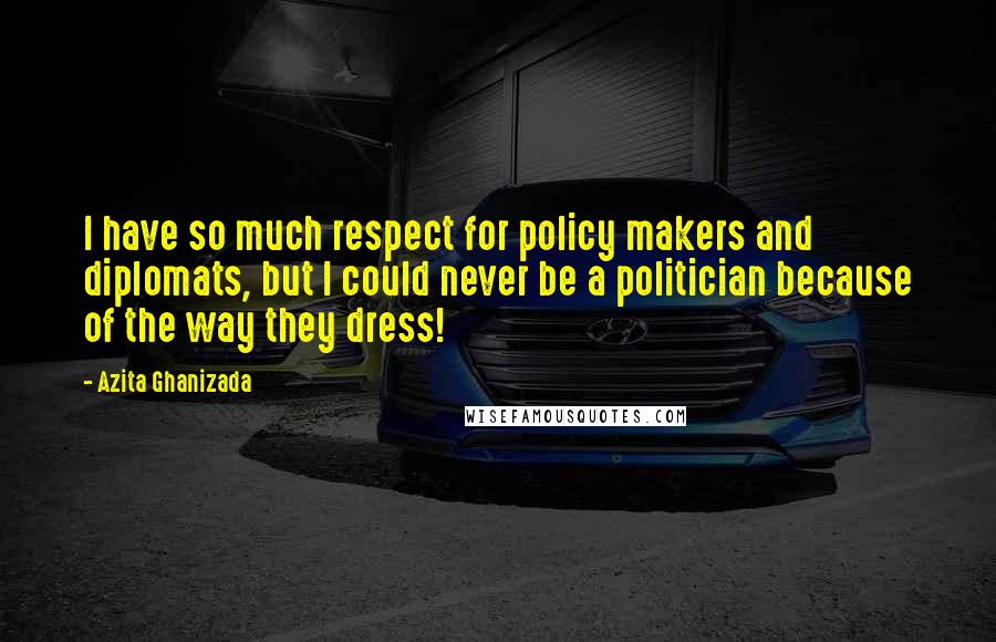 Azita Ghanizada Quotes: I have so much respect for policy makers and diplomats, but I could never be a politician because of the way they dress!