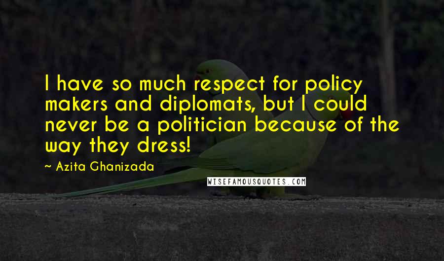 Azita Ghanizada Quotes: I have so much respect for policy makers and diplomats, but I could never be a politician because of the way they dress!