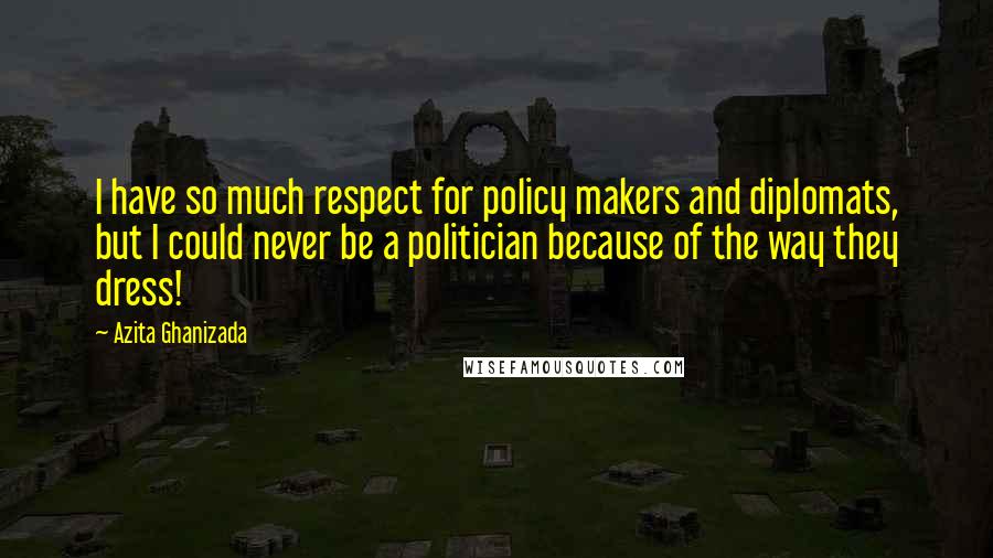 Azita Ghanizada Quotes: I have so much respect for policy makers and diplomats, but I could never be a politician because of the way they dress!